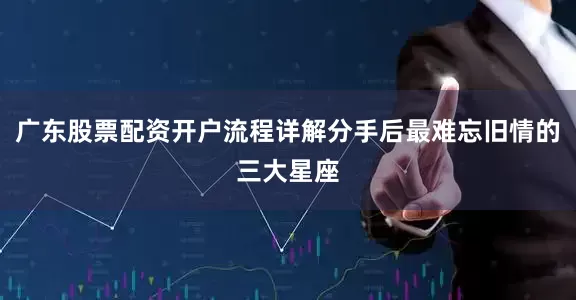 广东股票配资开户流程详解分手后最难忘旧情的三大星座