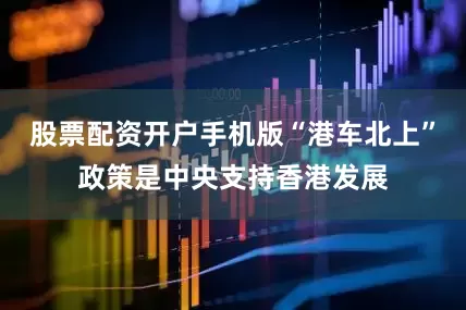 股票配资开户手机版“港车北上”政策是中央支持香港发展