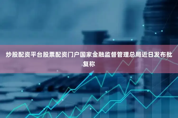 炒股配资平台股票配资门户国家金融监督管理总局近日发布批复称