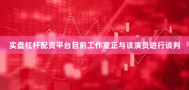 实盘杠杆配资平台目前工作室正与该演员进行谈判