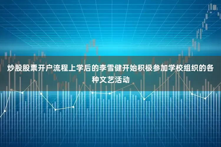炒股股票开户流程上学后的李雪健开始积极参加学校组织的各种文艺活动