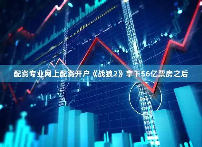 配资专业网上配资开户《战狼2》拿下56亿票房之后