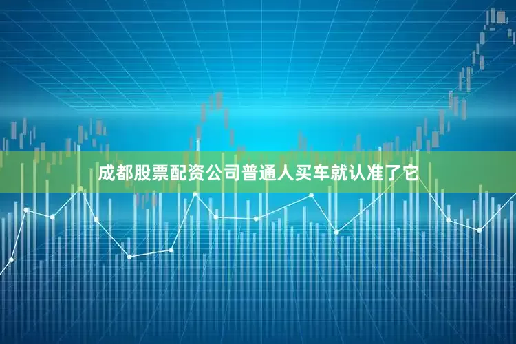 成都股票配资公司普通人买车就认准了它