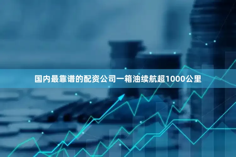 国内最靠谱的配资公司一箱油续航超1000公里
