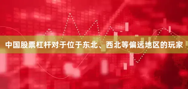 中国股票杠杆对于位于东北、西北等偏远地区的玩家