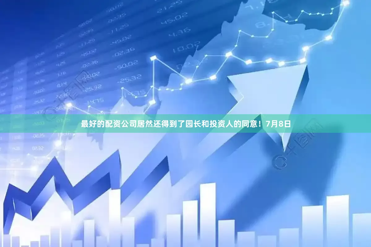最好的配资公司居然还得到了园长和投资人的同意！7月8日