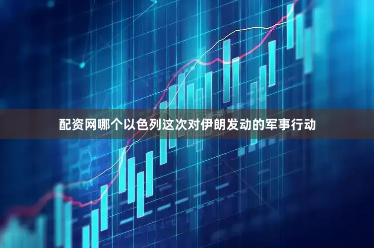 配资网哪个以色列这次对伊朗发动的军事行动