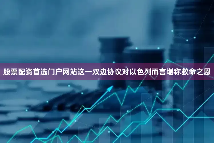 股票配资首选门户网站这一双边协议对以色列而言堪称救命之恩