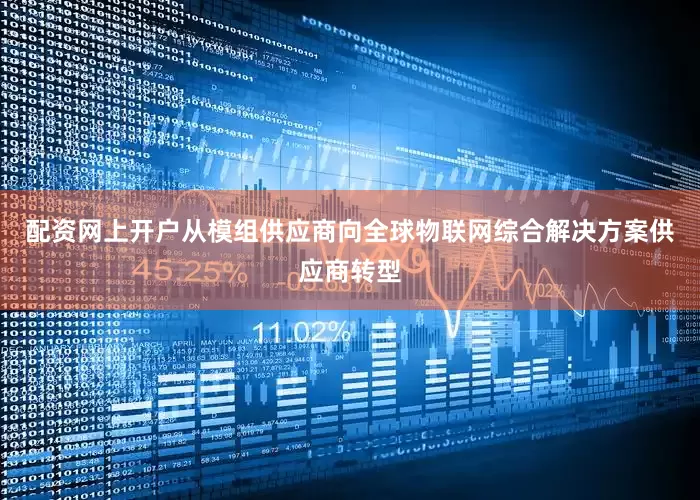 配资网上开户从模组供应商向全球物联网综合解决方案供应商转型