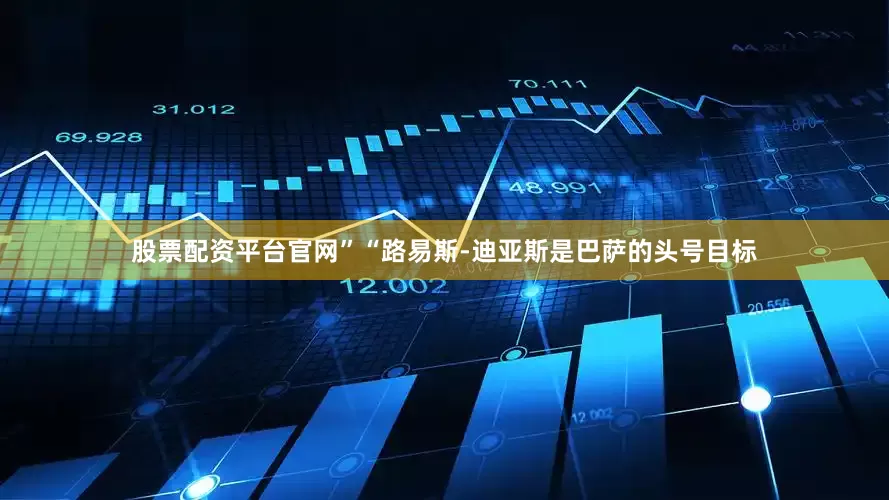 股票配资平台官网”　　“路易斯-迪亚斯是巴萨的头号目标