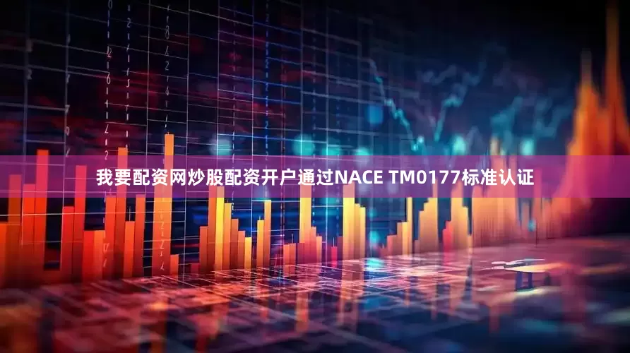 我要配资网炒股配资开户通过NACE TM0177标准认证
