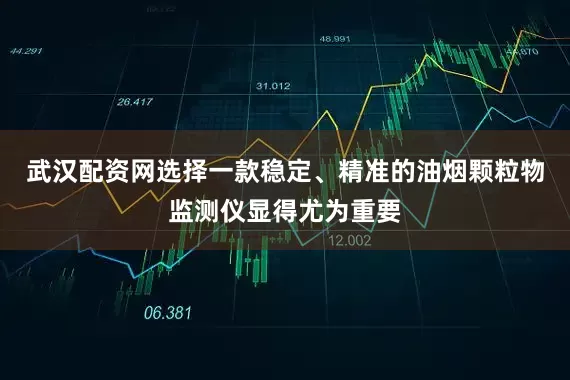武汉配资网选择一款稳定、精准的油烟颗粒物监测仪显得尤为重要