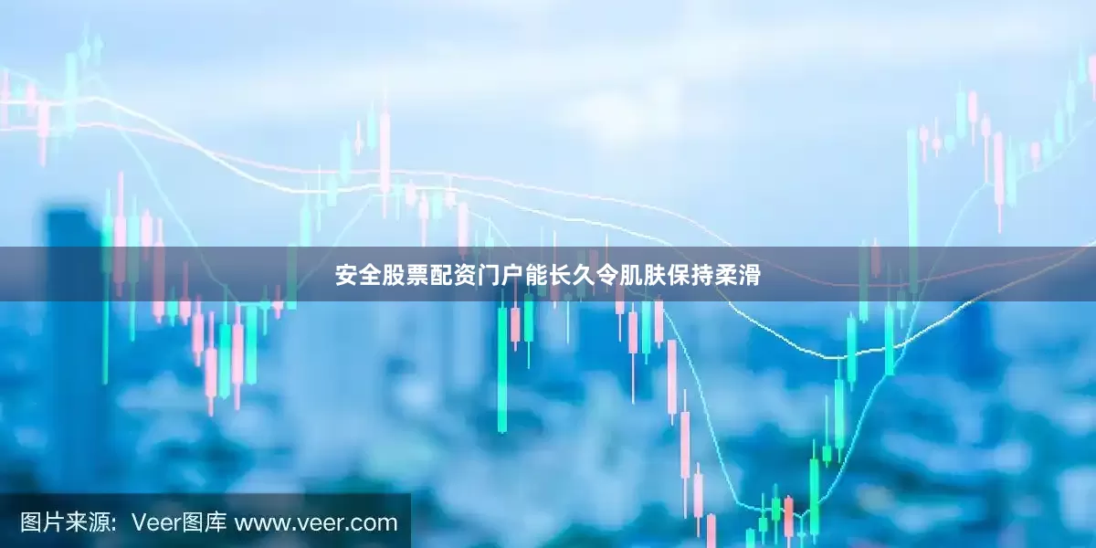 安全股票配资门户能长久令肌肤保持柔滑