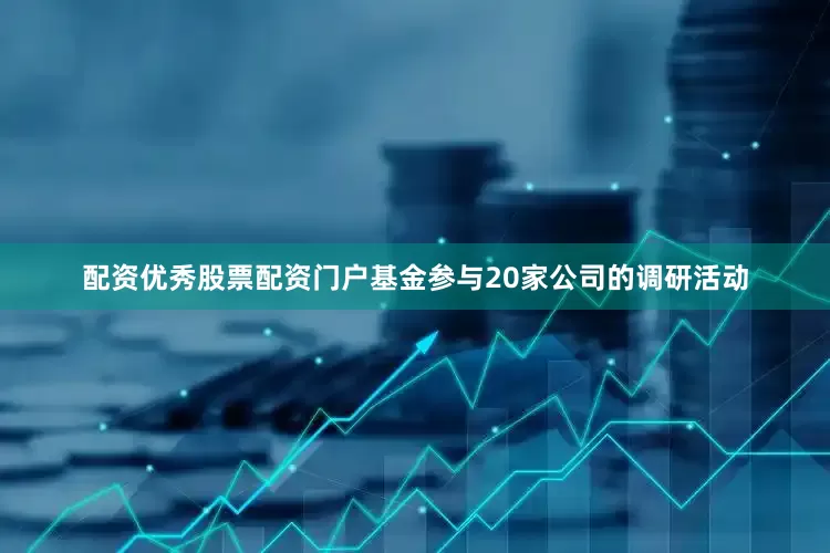 配资优秀股票配资门户基金参与20家公司的调研活动