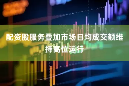 配资股服务叠加市场日均成交额维持高位运行