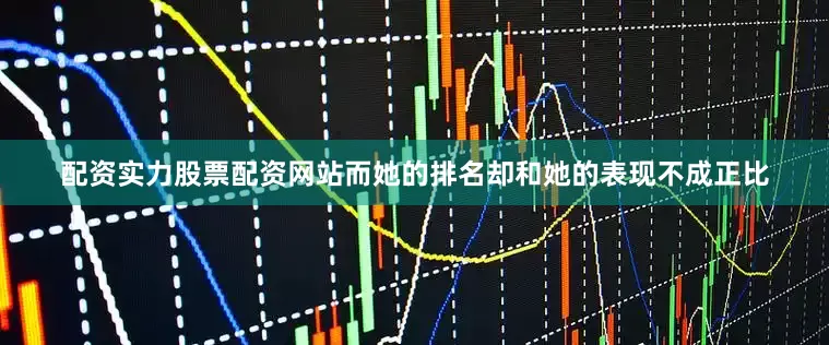 配资实力股票配资网站而她的排名却和她的表现不成正比