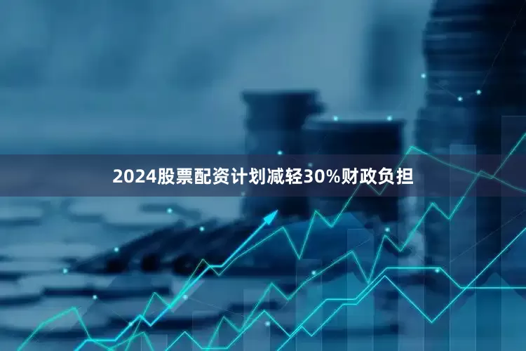 2024股票配资计划减轻30%财政负担