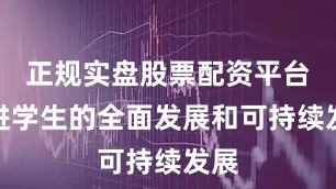 正规实盘股票配资平台促进学生的全面发展和可持续发展