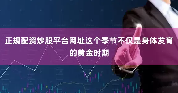 正规配资炒股平台网址这个季节不仅是身体发育的黄金时期