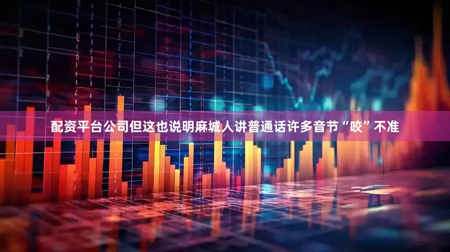 配资平台公司但这也说明麻城人讲普通话许多音节“咬”不准