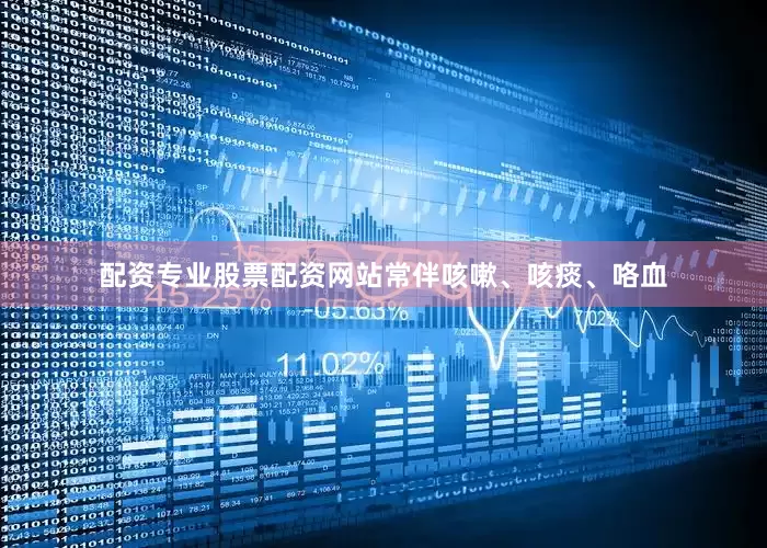 配资专业股票配资网站常伴咳嗽、咳痰、咯血