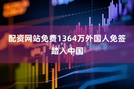 配资网站免费1364万外国人免签踏入中国