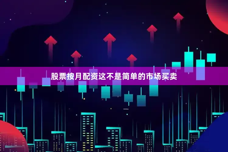 股票按月配资这不是简单的市场买卖