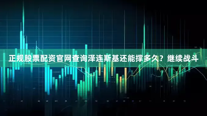 正规股票配资官网查询泽连斯基还能撑多久？继续战斗