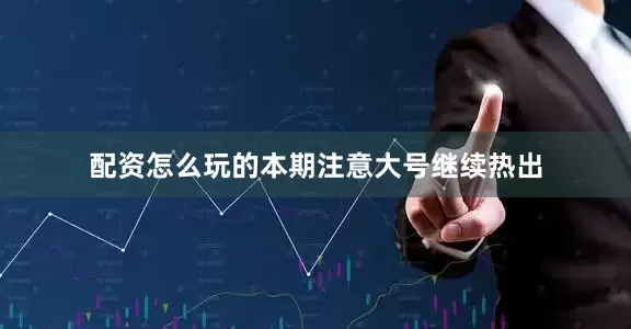 配资怎么玩的本期注意大号继续热出