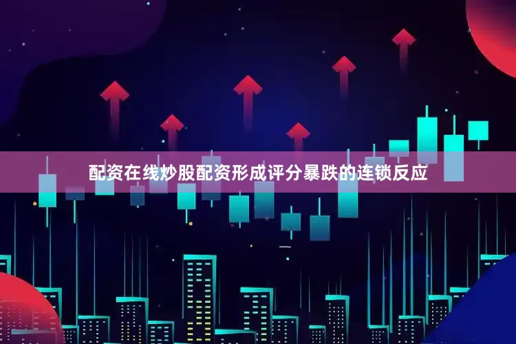 配资在线炒股配资形成评分暴跌的连锁反应