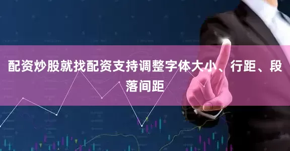 配资炒股就找配资支持调整字体大小、行距、段落间距