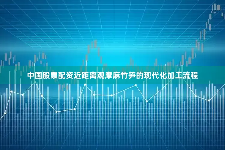 中国股票配资近距离观摩麻竹笋的现代化加工流程