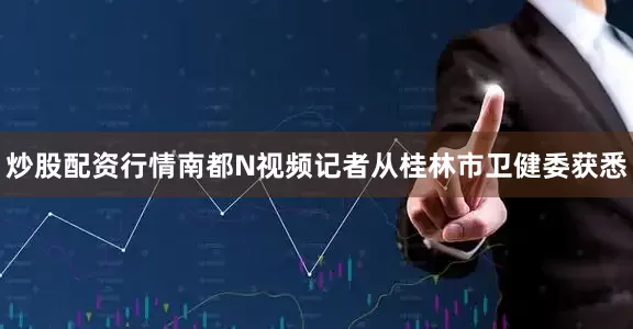 炒股配资行情南都N视频记者从桂林市卫健委获悉