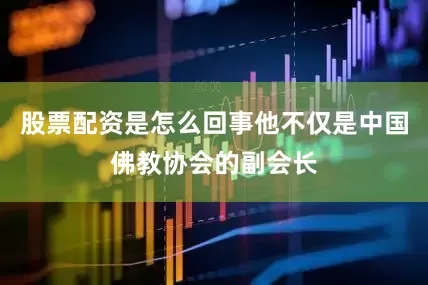 股票配资是怎么回事他不仅是中国佛教协会的副会长