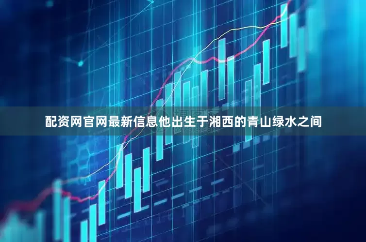 配资网官网最新信息他出生于湘西的青山绿水之间