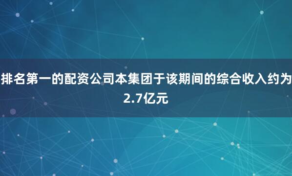 排名第一的配资公司本集团于该期间的综合收入约为2.7亿元