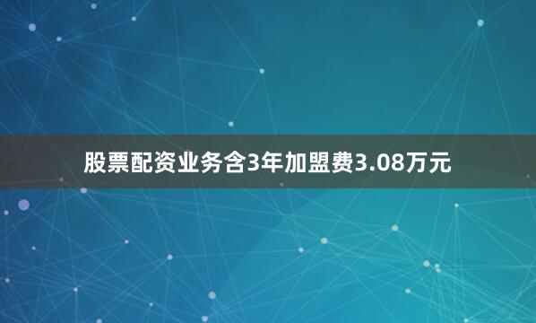 股票配资业务含3年加盟费3.08万元