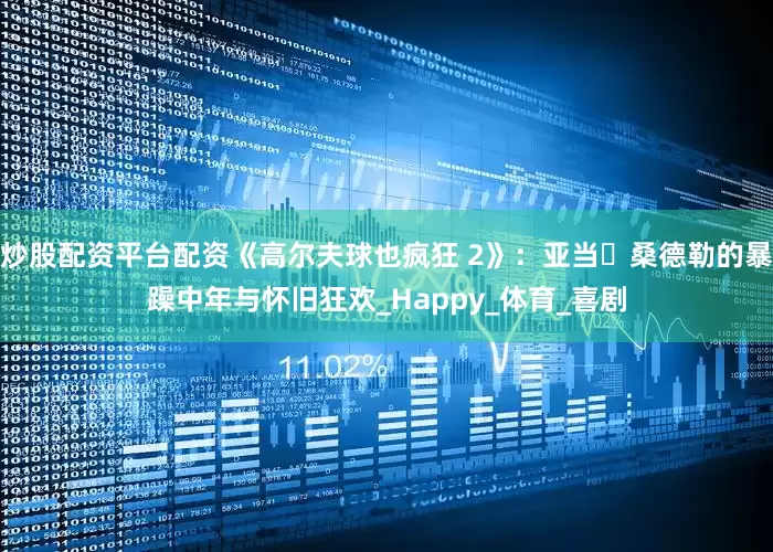 炒股配资平台配资《高尔夫球也疯狂 2》：亚当・桑德勒的暴躁中年与怀旧狂欢_Happy_体育_喜剧
