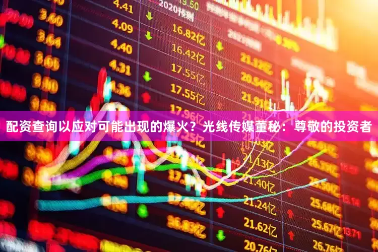 配资查询以应对可能出现的爆火？光线传媒董秘：尊敬的投资者