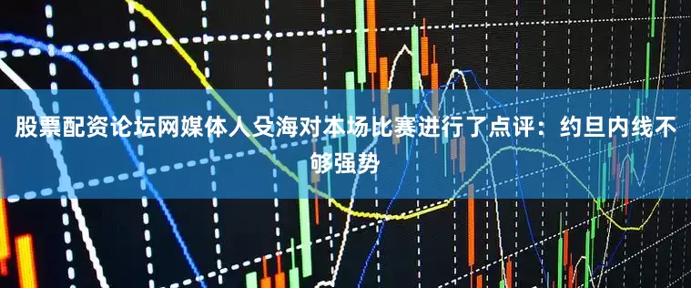 股票配资论坛网媒体人殳海对本场比赛进行了点评：约旦内线不够强势