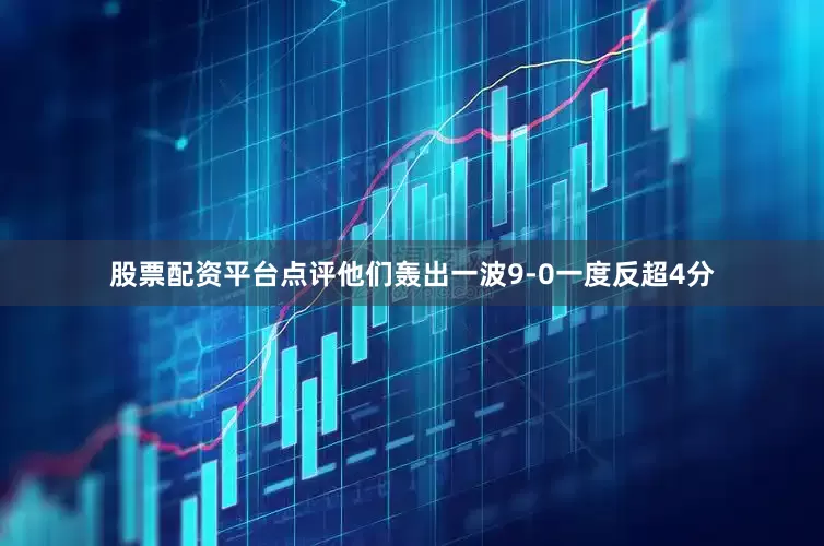 股票配资平台点评他们轰出一波9-0一度反超4分
