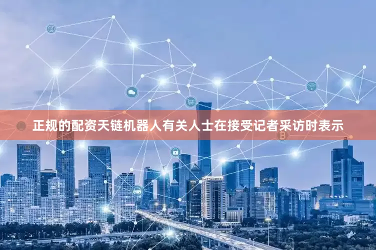 正规的配资　　天链机器人有关人士在接受记者采访时表示