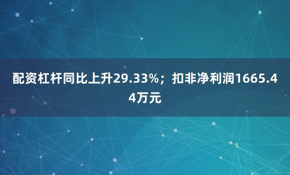 配资杠杆同比上升29.33%；扣非净利润1665.44万元