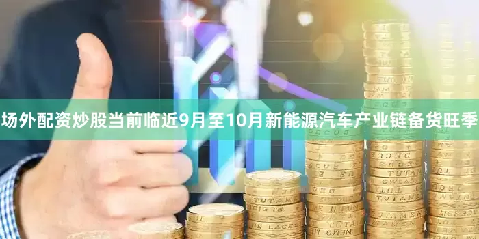 场外配资炒股当前临近9月至10月新能源汽车产业链备货旺季
