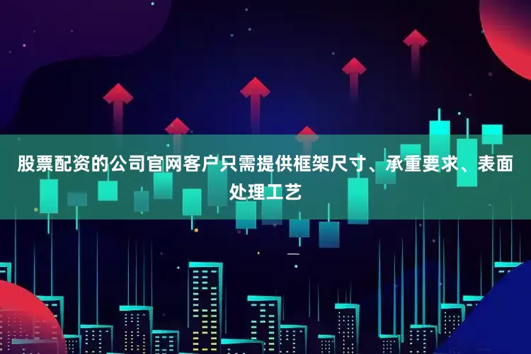 股票配资的公司官网客户只需提供框架尺寸、承重要求、表面处理工艺