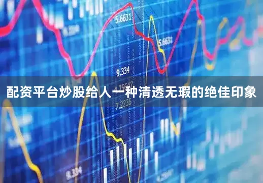 配资平台炒股给人一种清透无瑕的绝佳印象