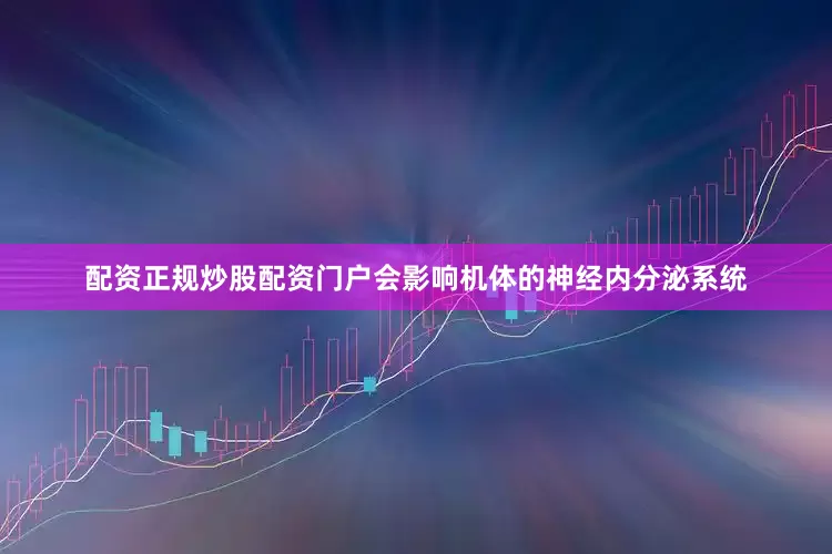 配资正规炒股配资门户会影响机体的神经内分泌系统
