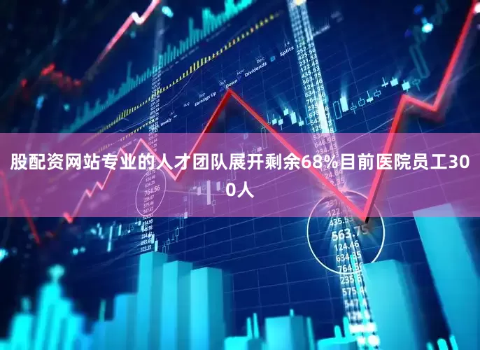 股配资网站专业的人才团队展开剩余68%目前医院员工300人