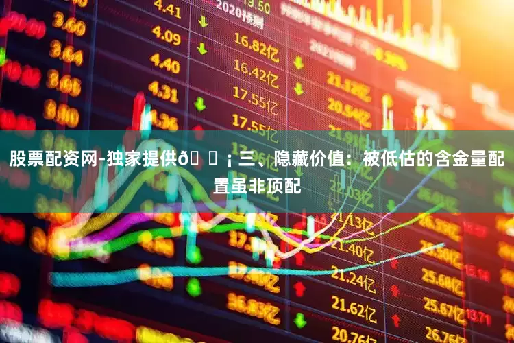 股票配资网-独家提供💡 三、隐藏价值：被低估的含金量配置虽非顶配