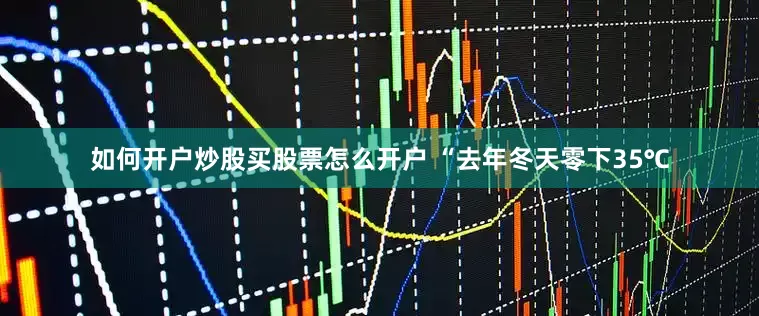 如何开户炒股买股票怎么开户 “去年冬天零下35℃